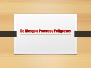 De Riesgo a Procesos Peligrosos
 