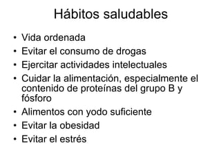 Hábitos saludables Vida ordenada  Evitar el consumo de drogas Ejercitar actividades intelectuales Cuidar la alimentación, especialmente el contenido de proteínas del grupo B y fósforo Alimentos con yodo suficiente Evitar la obesidad Evitar el estrés 