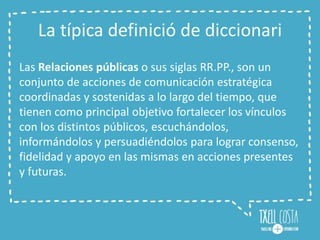 La típica definició de diccionari
Las Relaciones públicas o sus siglas RR.PP., son un
conjunto de acciones de comunicación...