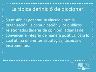 La típica definició de diccionari
Su misión es generar un vínculo entre la
organización, la comunicación y los públicos
re...