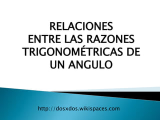 RELACIONES  ENTRE LAS RAZONES TRIGONOMÉTRICAS DE UN ANGULO http://dosxdos.wikispaces.com 