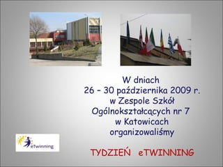 W dniach  26 – 30 października 2009 r. w Zespole Szkół Ogólnokształcących nr 7  w Katowicach organizowaliśmy TYDZIEŃ  eTWINNING 