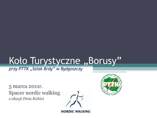 Koło Turystyczne „Borusy” przy PTTK „Szlak Brdy” w Bydgoszczy  5 marca 2011r.  Spacer nordic walking  z okazji Dnia Kobiet 