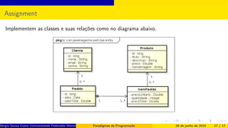 Assignment
Implementem as classes e suas relações como no diagrama abaixo.
Sérgio Souza Costa (Universidade Federaldo Maranhão) Paradigmas de Programação 28 de junho de 2016 17 / 17
 