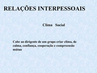 RELAÇÕES INTERPESSOAIS Clima  Social Cabe ao dirigente de um grupo criar clima, de calma, confiança, cooperação e compreensão mútua  