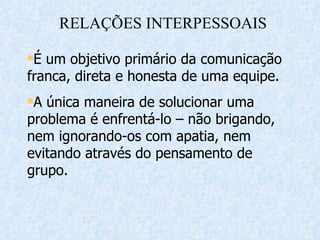 É um objetivo primário da comunicação franca, direta e honesta de uma equipe. A única maneira de solucionar uma problema é enfrentá-lo – não brigando, nem ignorando-os com apatia, nem evitando através do pensamento de grupo. RELAÇÕES INTERPESSOAIS 