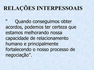 RELAÇÕES INTERPESSOAIS “ Quando conseguimos obter acordos, podemos ter certeza que estamos melhorando nossa capacidade de relacionamento  humano e principalmente fortalecendo o nosso processo de negociação”. 