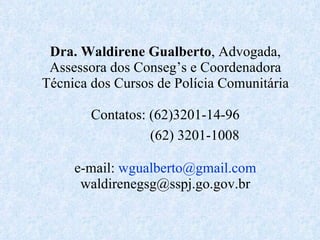Dra. Waldirene Gualberto , Advogada, Assessora dos Conseg’s e Coordenadora Técnica dos Cursos de Polícia Comunitária Contatos: (62)3201-14-96   (62) 3201-1008 e-mail:  [email_address] [email_address] 