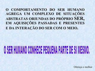 O COMPORTAMENTO DO SER HUMANO AGREGA UM COMPLEXO DE SITUAÇÕES ABSTRATAS ORIUNDAS DO PRÓPRIO  SER,  EM AQUISIÇÕES PASSADAS E PRESENTES E DA INTERAÇÃO DO SER COM O MEIO .   O SER HUMANO CONHECE PEQUENA PARTE DE SI MESMO.  Ofereça o melhor 