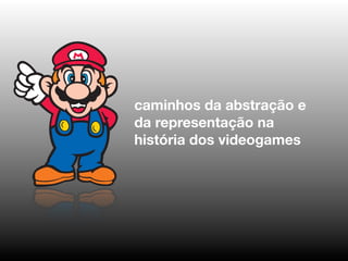 caminhos da abstração e
da representação na
história dos videogames
 