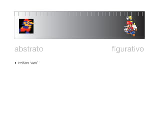 abstrato                ﬁgurativo
‣   invólucro “vazio”
 