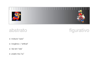 abstrato                       ﬁgurativo
‣   invólucro “vazio”


‣   inorgânico = “artiﬁcial”


‣   não tem “vida”


‣   projeto meu “eu”
 