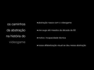 ‣abstração nasce com o videogame
os caminhos
da abstração     ‣vive auge até meados da década de 80

na história do   ‣motivo: incapacidade técnica
  videogame
                 ‣nossa alfabetização visual se deu nessa abstração
 