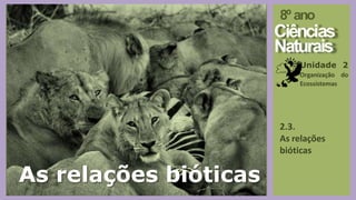 2.3.
As relações
bióticas
8º ano
Ciências
Naturais
Unidade 2
Organização do
Ecossistemas
As relações bióticas
 
