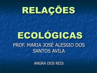 RELAÇÕES  ECOLÓGICAS PROF. MARIA JOSÉ ALESSIO DOS SANTOS AVILA ANGRA DOS REIS 