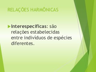 RELAÇÕES HARMÔNICAS
Interespecíficas: são
relações estabelecidas
entre indivíduos de espécies
diferentes.
 