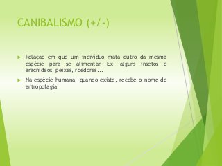 CANIBALISMO (+/-)
 Relação em que um indivíduo mata outro da mesma
espécie para se alimentar. Ex. alguns insetos e
aracnídeos, peixes, roedores...
 Na espécie humana, quando existe, recebe o nome de
antropofagia.
 