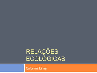 RELAÇÕES 
ECOLÓGICAS 
Sabrina Lima 
 