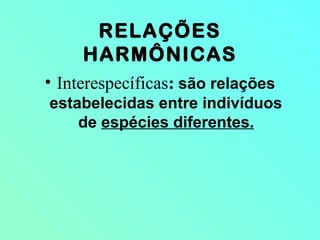 RELAÇÕES
HARMÔNICAS
• Interespecíficas: são relações
estabelecidas entre indivíduos
de espécies diferentes.
 