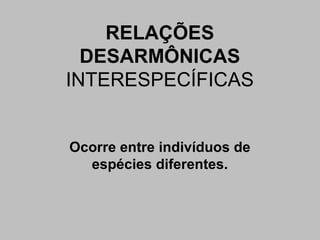 RELAÇÕES
DESARMÔNICAS
INTERESPECÍFICAS
Ocorre entre indivíduos de
espécies diferentes.
 