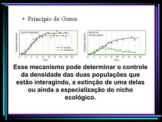 Esse mecanismo pode determinar o controle
da densidade das duas populações que
estão interagindo, a extinção de uma delas
ou ainda a especialização do nicho
ecológico.
 