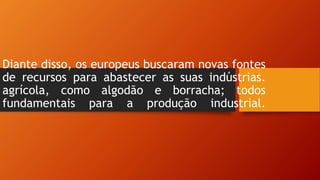 Diante disso, os europeus buscaram novas fontes
de recursos para abastecer as suas indústrias.
agrícola, como algodão e borracha; todos
fundamentais para a produção industrial.
 