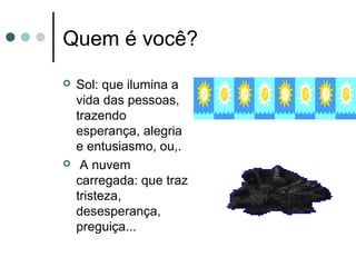Quem é você?
 Sol: que ilumina a
vida das pessoas,
trazendo
esperança, alegria
e entusiasmo, ou,.
 A nuvem
carregada: que traz
tristeza,
desesperança,
preguiça...
 