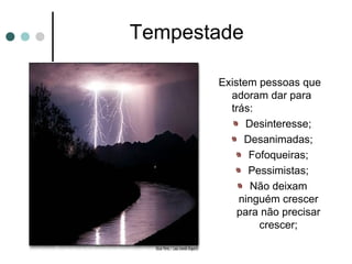 Tempestade
Existem pessoas que
adoram dar para
trás:
Desinteresse;
Desanimadas;
Fofoqueiras;
Pessimistas;
Não deixam
ninguém crescer
para não precisar
crescer;
 