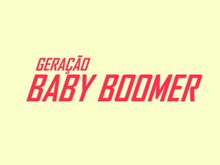 GERAÇÃO

BABY BOOMER

 