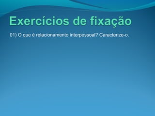 01) O que é relacionamento interpessoal? Caracterize-o.
 