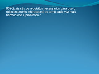 03) Quais são os requisitos necessários para que o
relacionamento interpessoal se torne cada vez mais
harmonioso e prazeroso?
 