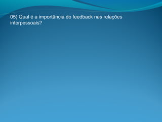 05) Qual é a importância do feedback nas relações
interpessoais?
 