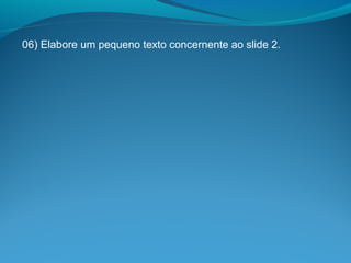 06) Elabore um pequeno texto concernente ao slide 2.
 