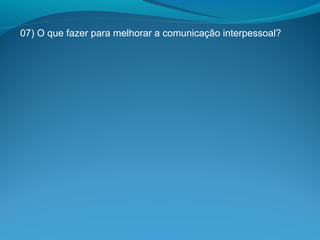 07) O que fazer para melhorar a comunicação interpessoal?
 