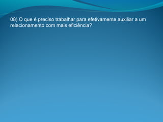 08) O que é preciso trabalhar para efetivamente auxiliar a um
relacionamento com mais eficiência?
 