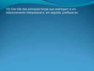 10) Cite três das principais forças que restringem a um
relacionamento interpessoal e, em seguida, justifique-as.
 