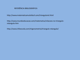 REFERÊNCIA BIBLIOGRÁFICA
http://www.matematicamuitofacil.com/trianguloret.html
http://www.mundoeducacao.com/matematica/relacoes-no-triangulo-
retangulo.htm
http://www.infoescola.com/trigonometria/triangulo-retangulo/
 