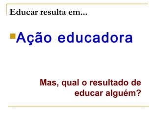 Educar resulta em...
Ação

educadora

Mas, qual o resultado de
educar alguém?

 