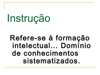 Instrução
Refere-se à formação
intelectual... Domínio
de conhecimentos
sistematizados.

 