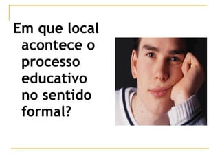 Em que local
acontece o
processo
educativo
no sentido
formal?

 