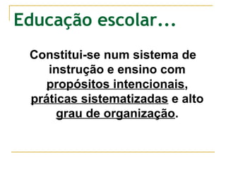 Educação escolar...
Constitui-se num sistema de
instrução e ensino com
propósitos intencionais,
práticas sistematizadas e alto
grau de organização.

 