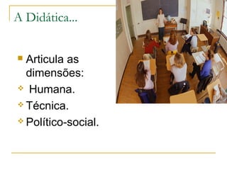 A Didática...
Articula as
dimensões:
 Humana.
 Técnica.
 Político-social.


 
