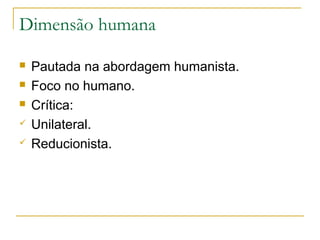 Dimensão humana






Pautada na abordagem humanista.
Foco no humano.
Crítica:
Unilateral.
Reducionista.

 