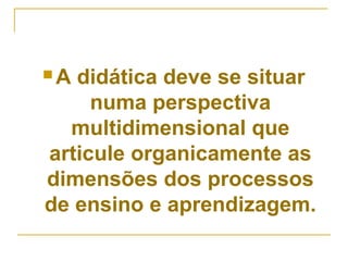 A

didática deve se situar
numa perspectiva
multidimensional que
articule organicamente as
dimensões dos processos
de ensino e aprendizagem.

 