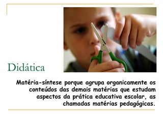 Didática
Matéria-síntese porque agrupa organicamente os
conteúdos das demais matérias que estudam
aspectos da prática educativa escolar, as
chamadas matérias pedagógicas.

 
