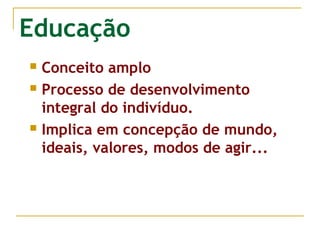 Educação
Conceito amplo
 Processo de desenvolvimento
integral do indivíduo.
 Implica em concepção de mundo,
ideais, valores, modos de agir...


 