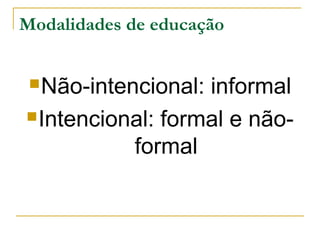 Modalidades de educação
 Não-intencional:

informal
 Intencional: formal e nãoformal

 