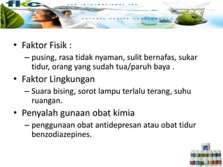 • Faktor Fisik :
– pusing, rasa tidak nyaman, sulit bernafas, sukar
tidur, orang yang sudah tua/paruh baya .
• Faktor Lingkungan
– Suara bising, sorot lampu terlalu terang, suhu
ruangan.
• Penyalah gunaan obat kimia
– penggunaan obat antidepresan atau obat tidur
benzodiazepines.
 