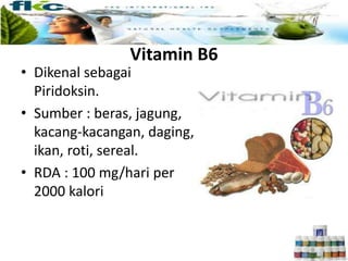 Vitamin B6
• Dikenal sebagai
Piridoksin.
• Sumber : beras, jagung,
kacang-kacangan, daging,
ikan, roti, sereal.
• RDA : 100 mg/hari per
2000 kalori
 
