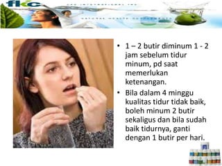 • 1 – 2 butir diminum 1 - 2
jam sebelum tidur
minum, pd saat
memerlukan
ketenangan.
• Bila dalam 4 minggu
kualitas tidur tidak baik,
boleh minum 2 butir
sekaligus dan bila sudah
baik tidurnya, ganti
dengan 1 butir per hari.
 